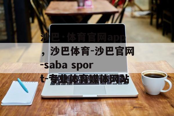 沙巴·体育官网app，沙巴体育-沙巴官网-saba sport-专业体育媒体网站