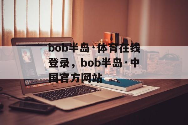 bob半岛·体育在线登录，bob半岛·中国官方网站