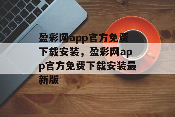 盈彩网app官方免费下载安装，盈彩网app官方免费下载安装最新版