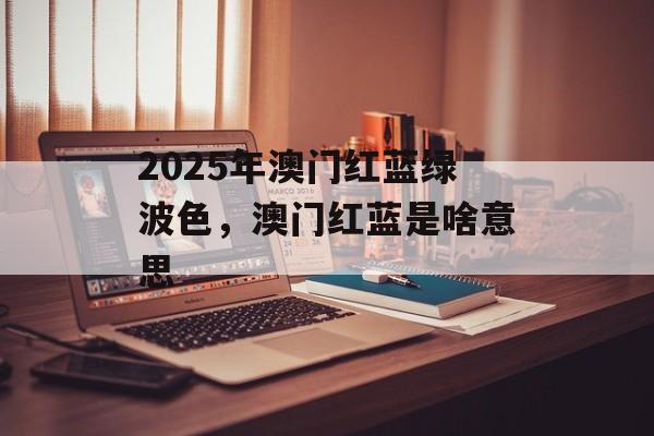 2025年澳门红蓝绿波色，澳门红蓝是啥意思