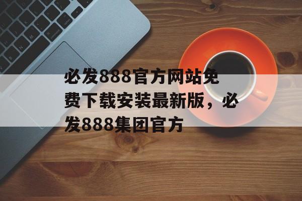 必发888官方网站免费下载安装最新版，必发888集团官方