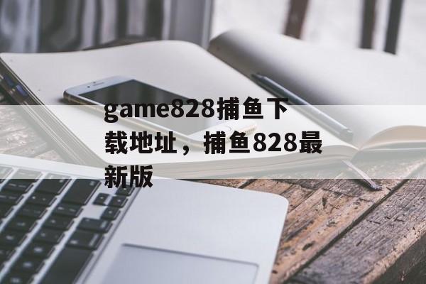 game828捕鱼下载地址，捕鱼828最新版