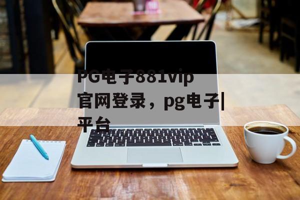 PG电子881vip官网登录，pg电子|平台