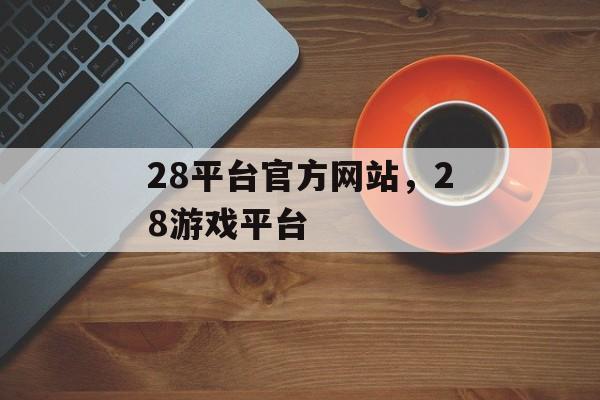 28平台官方网站，28游戏平台