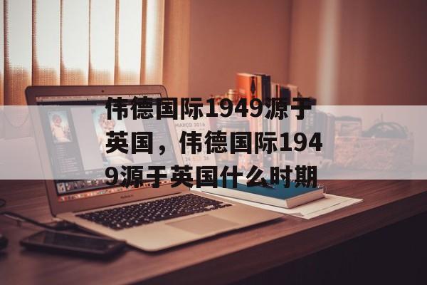 伟德国际1949源于英国，伟德国际1949源于英国什么时期