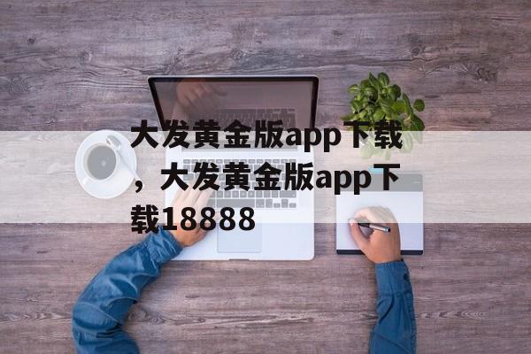 大发黄金版app下载，大发黄金版app下载18888