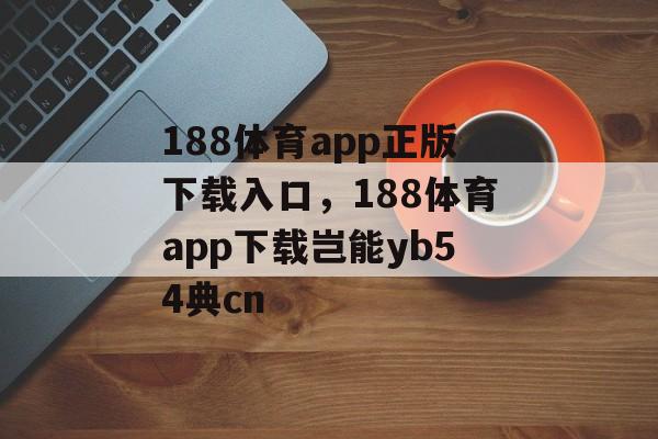 188体育app正版下载入口，188体育app下载岂能yb54典cn