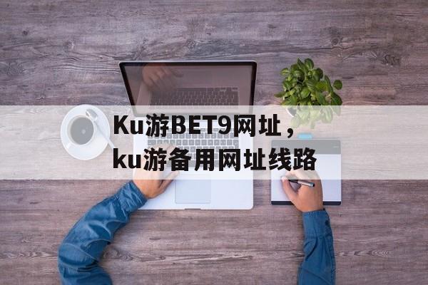 Ku游BET9网址，ku游备用网址线路