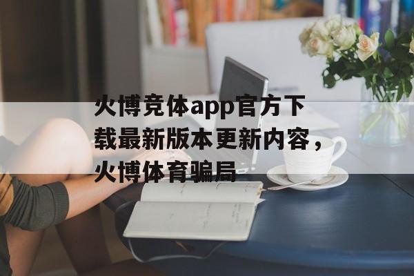 火博竞体app官方下载最新版本更新内容，火博体育骗局