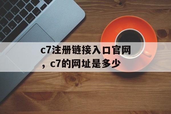 c7注册链接入口官网，c7的网址是多少