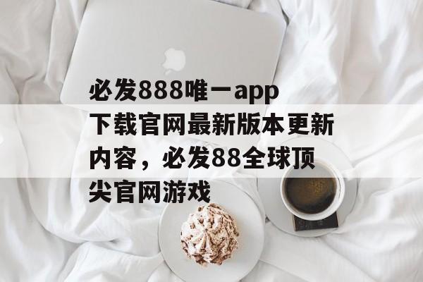 必发888唯一app下载官网最新版本更新内容，必发88全球顶尖官网游戏