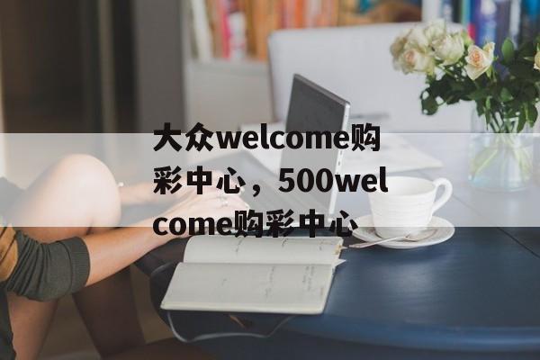 大众welcome购彩中心，500welcome购彩中心