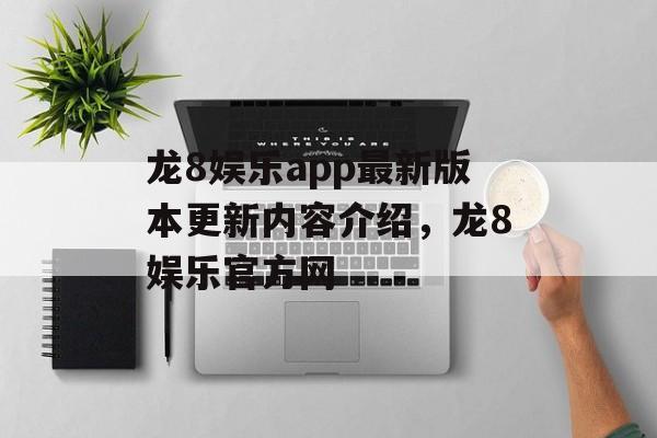 龙8娱乐app最新版本更新内容介绍，龙8娱乐官方网