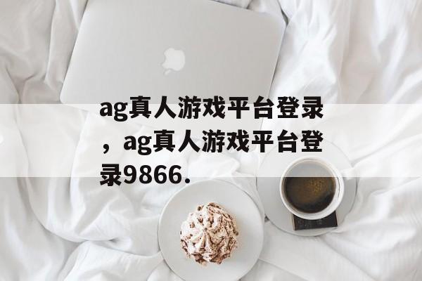 ag真人游戏平台登录，ag真人游戏平台登录9866.