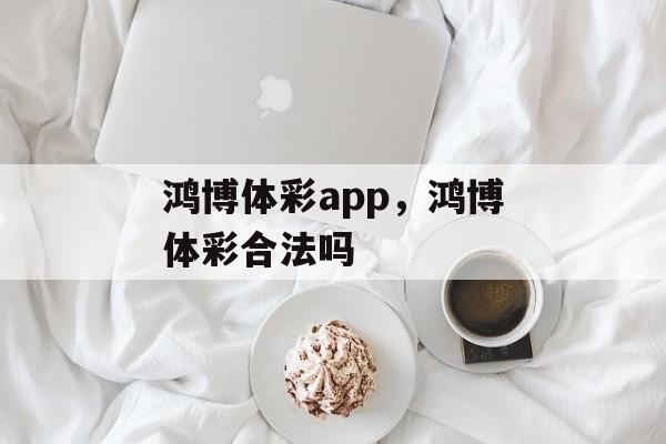 鸿博体彩app，鸿博体彩合法吗