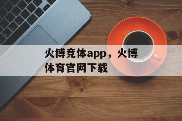 火博竞体app，火博体育官网下载