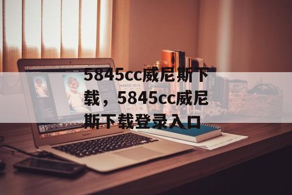 5845cc威尼斯下载，5845cc威尼斯下载登录入口