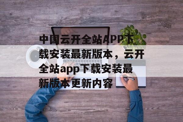 中国云开全站APP下载安装最新版本，云开全站app下载安装最新版本更新内容